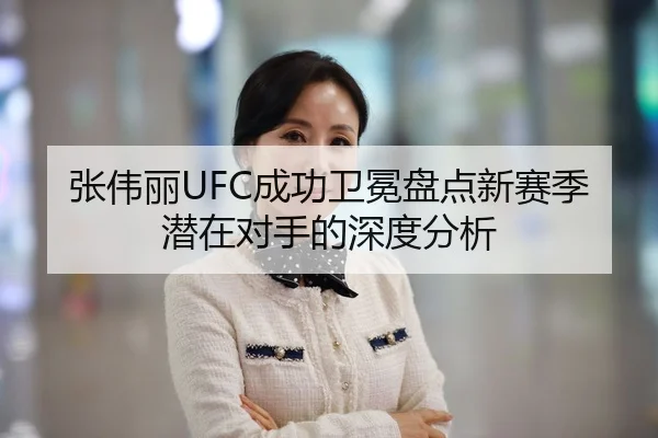 张伟丽UFC成功卫冕盘点新赛季潜在对手的深度分析